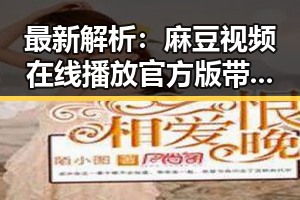 最新解析：麻豆视频在线播放官方版带来的观看新体验