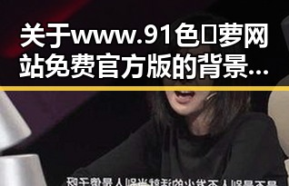关于 www.91色😍萝网站免费官方版的背景解读
