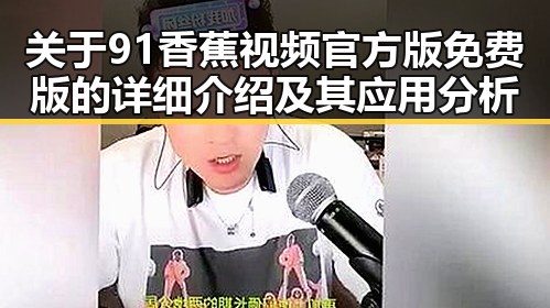 关于91香蕉视频官方版免费版的详细介绍及其应用分析