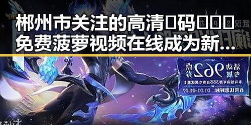 郴州市关注的高清🈚码🔞❌♋免费菠萝视频在线成为新热点
