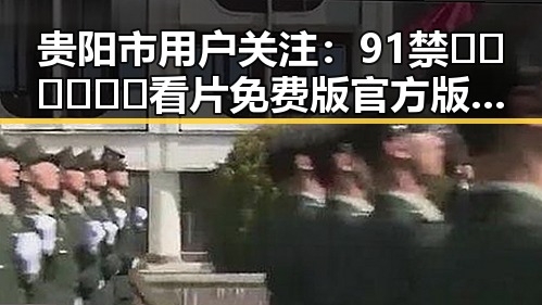 贵阳市用户关注：91禁🍆🍑🔞❌❌❌看片免费版官方版信息详解