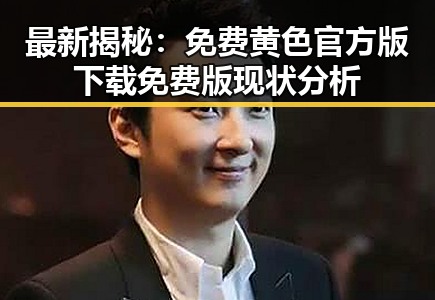最新揭秘：免费黄色官方版下载免费版现状分析