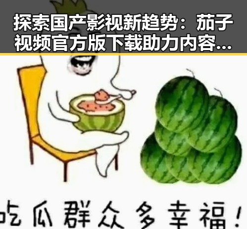 探索国产影视新趋势：茄子视频官方版下载助力内容多元化