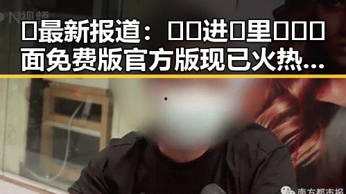 🔥最新报道：🔞🍌进🍑里❌❌❌面免费版官方版现已火热上线！