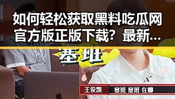 如何轻松获取黑料吃瓜网官方版正版下载？最新攻略一览
