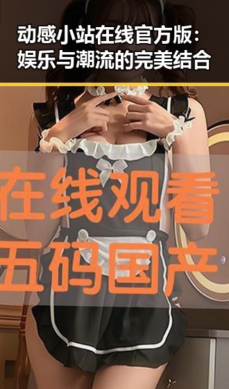 动感小站在线官方版：娱乐与潮流的完美结合