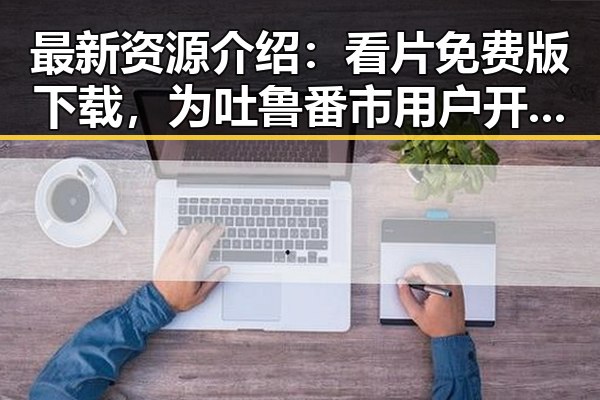 最新资源介绍：看片免费版下载，为吐鲁番市用户开启高清观影体验