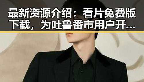 最新资源介绍：看片免费版下载，为吐鲁番市用户开启高清观影体验