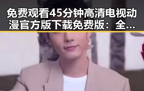 免费观看45分钟高清电视动漫官方版下载免费版：全面解析