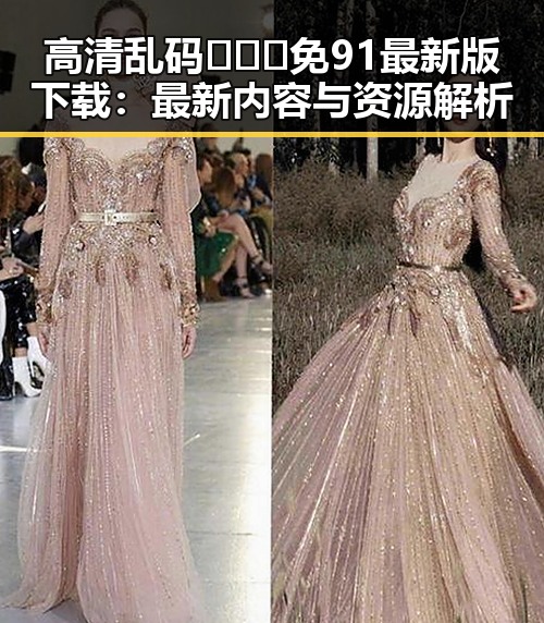 高清乱码🔞❌♋免91最新版下载：最新内容与资源解析