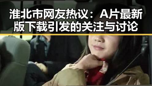 淮北市网友热议：A片最新版下载引发的关注与讨论