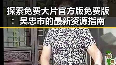 探索免费大片官方版免费版：吴忠市的最新资源指南