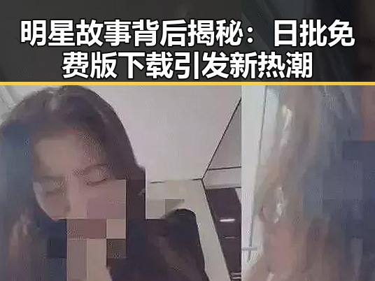 明星故事背后揭秘：日批免费版下载引发新热潮