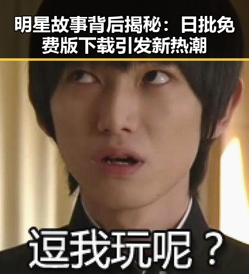 明星故事背后揭秘：日批免费版下载引发新热潮