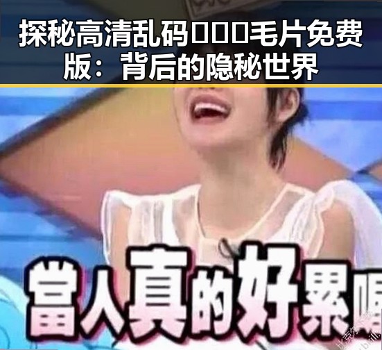 探秘高清乱码🔞❌♋毛片免费版：背后的隐秘世界