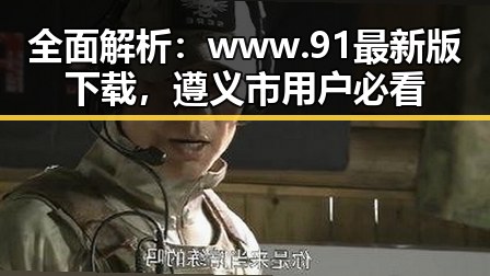 全面解析：www.91最新版下载，遵义市用户必看