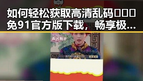 如何轻松获取高清乱码🔞❌♋免91官方版下载，畅享极致体验