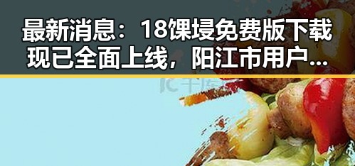 最新消息：18馃埐免费版下载现已全面上线，阳江市用户热烈反响