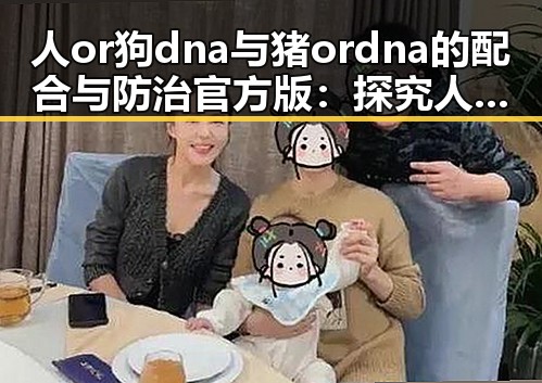 人or狗dna与猪ordna的配合与防治官方版：探究人类与动物基因的互动