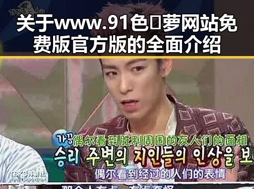 关于 www.91色😍萝网站免费版官方版的全面介绍