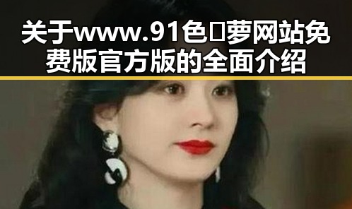 关于 www.91色😍萝网站免费版官方版的全面介绍
