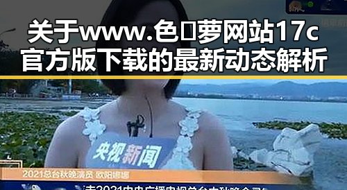 关于www.色😍萝网站17c官方版下载的最新动态解析