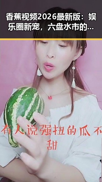 香蕉视频2026最新版：娱乐圈新宠，六盘水市的热潮引领潮流
