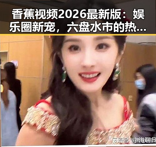 香蕉视频2026最新版：娱乐圈新宠，六盘水市的热潮引领潮流
