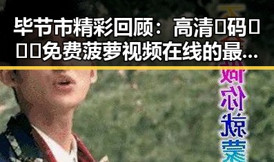 毕节市精彩回顾：高清🈚码🔞❌♋免费菠萝视频在线的最新动态