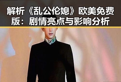 解析《乱公伦媳》欧美免费版：剧情亮点与影响分析