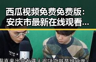 西瓜视频免费免费版：安庆市最新在线观看体验对比反差