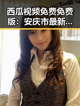 西瓜视频免费免费版：安庆市最新在线观看体验对比反差