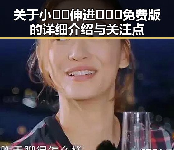 关于小🐔🐔伸进🈲🔞🔞免费版的详细介绍与关注点