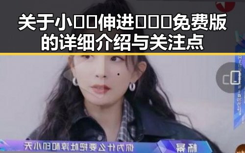 关于小🐔🐔伸进🈲🔞🔞免费版的详细介绍与关注点