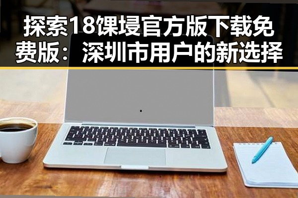 探索18馃埐官方版下载免费版：深圳市用户的新选择