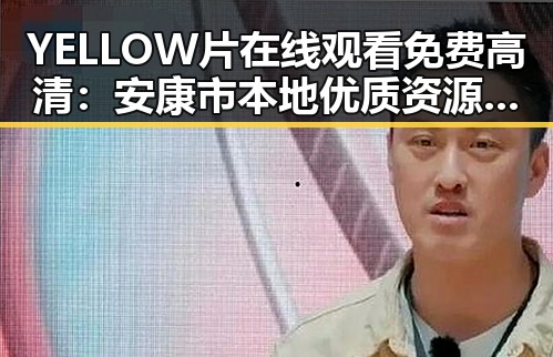 YELLOW片在线观看免费高清：安康市本地优质资源推荐