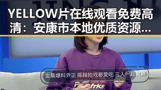 YELLOW片在线观看免费高清：安康市本地优质资源推荐