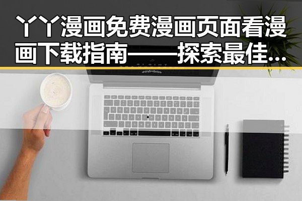 丫丫漫画免费漫画页面看漫画下载指南——探索最佳阅读体验