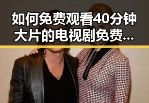 如何免费观看40分钟大片的电视剧免费版官方版？全面指南推荐