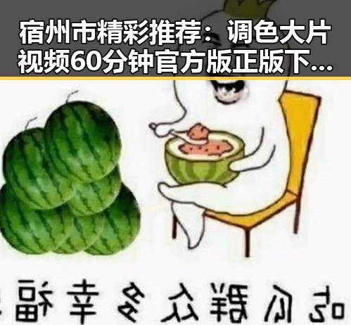 宿州市精彩推荐：调色大片视频60分钟官方版正版下载揭秘