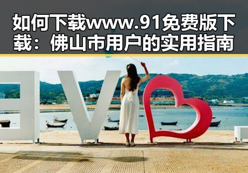 如何下载 www.91免费版下载：佛山市用户的实用指南