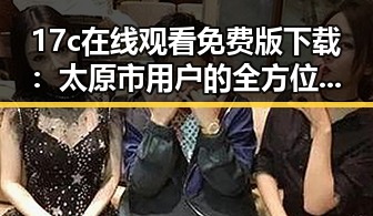 17c在线观看免费版下载：太原市用户的全方位指南