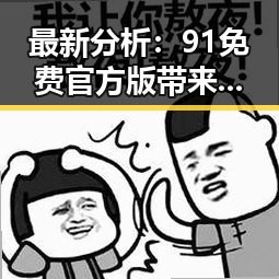 最新分析：91免费官方版带来极致体验，襄阳市用户纷纷体验中