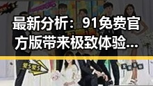 最新分析：91免费官方版带来极致体验，襄阳市用户纷纷体验中