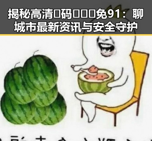 揭秘高清🈚码🔞❌♋免91：聊城市最新资讯与安全守护