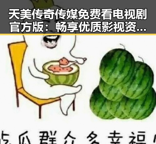天美传奇传媒免费看电视剧官方版：畅享优质影视资源新体验