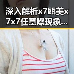 深入解析x7瓯美x7x7任意噪现象：日喀则市的新动向