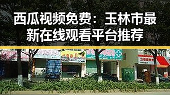 西瓜视频免费：玉林市最新在线观看平台推荐