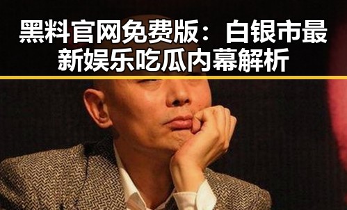 黑料 官网免费版：白银市最新娱乐吃瓜内幕解析