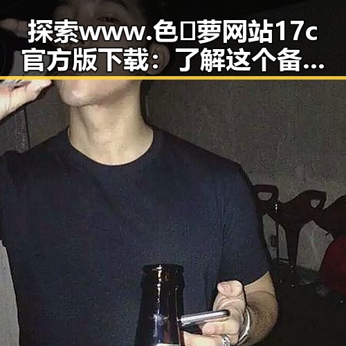 探索 www.色😍萝网站17c官方版下载：了解这个备受关注的资源平台